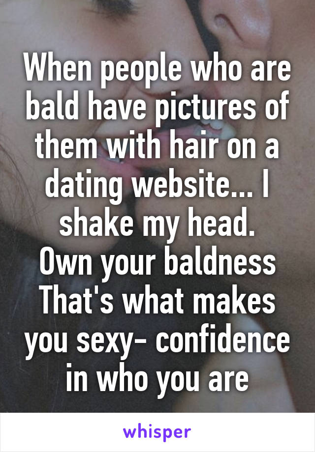 When people who are bald have pictures of them with hair on a dating website... I shake my head.
Own your baldness
That's what makes you sexy- confidence in who you are