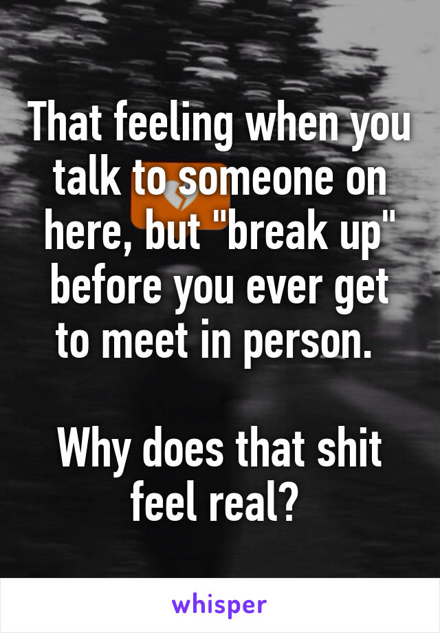 That feeling when you talk to someone on here, but "break up" before you ever get to meet in person. 

Why does that shit feel real? 