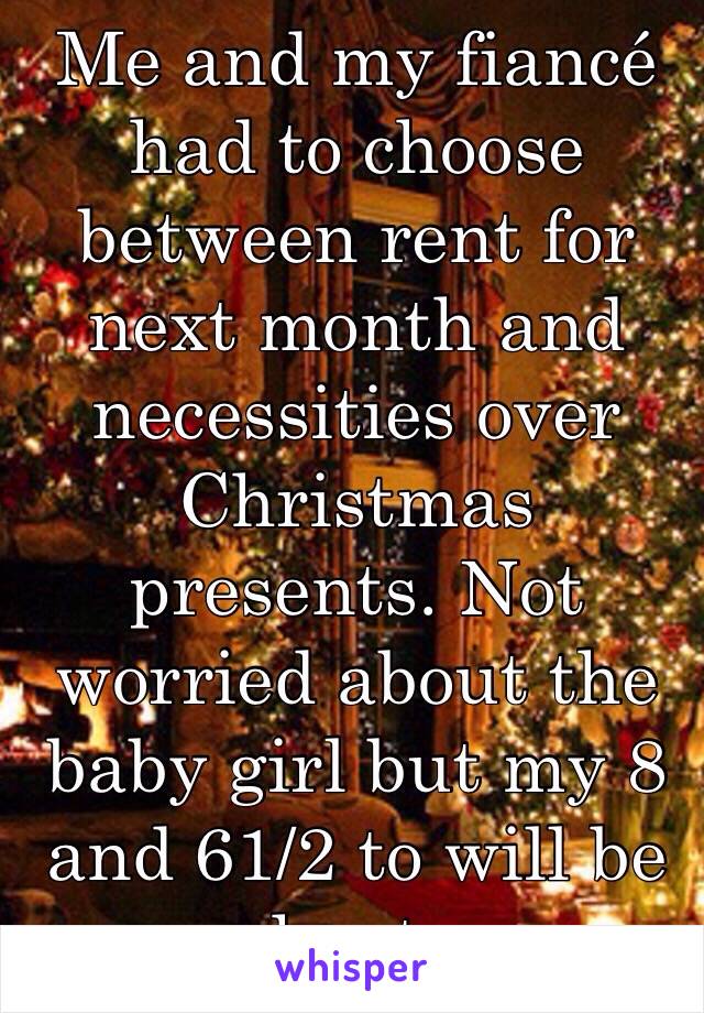 Me and my fiancé had to choose between rent for next month and necessities over Christmas presents. Not worried about the baby girl but my 8 and 61/2 to will be hurt. 