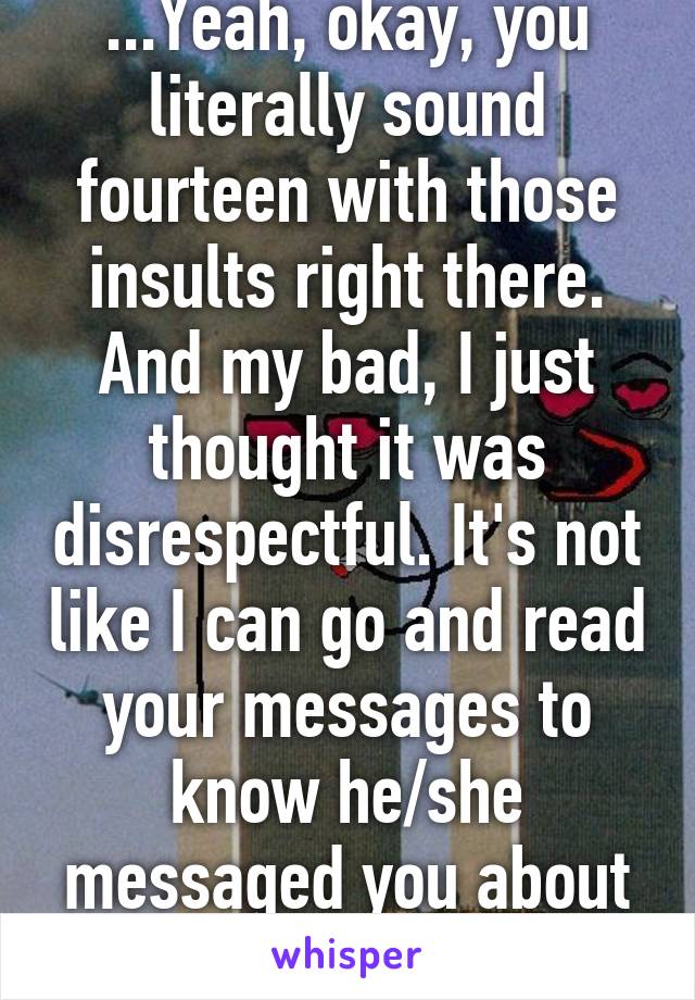 ...Yeah, okay, you literally sound fourteen with those insults right there. And my bad, I just thought it was disrespectful. It's not like I can go and read your messages to know he/she messaged you about it. 