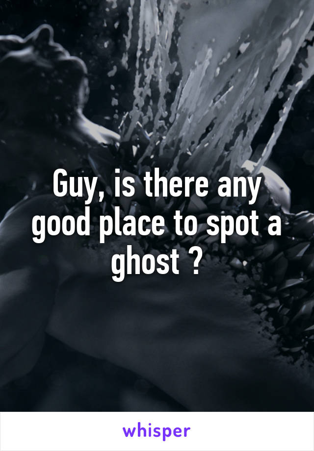 Guy, is there any good place to spot a ghost ?