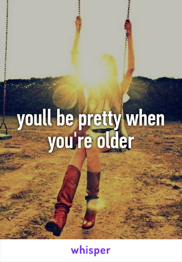 youll be pretty when you're older