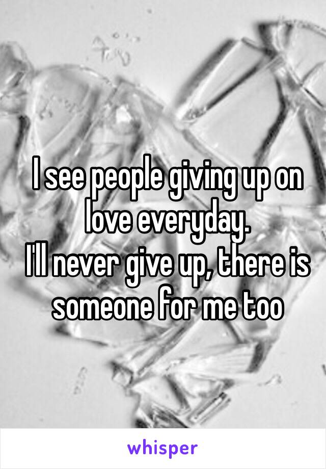 I see people giving up on love everyday.
I'll never give up, there is someone for me too