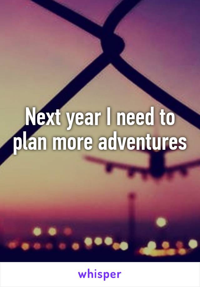 Next year I need to plan more adventures 