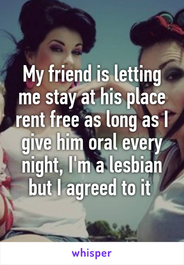 My friend is letting me stay at his place rent free as long as I give him oral every night, I'm a lesbian but I agreed to it 