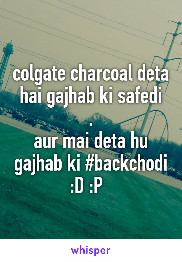 colgate charcoal deta hai gajhab ki safedi
.
aur mai deta hu gajhab ki #backchodi
:D :P  