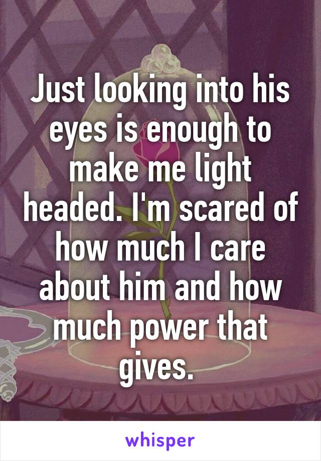 Just looking into his eyes is enough to make me light headed. I'm scared of how much I care about him and how much power that gives. 