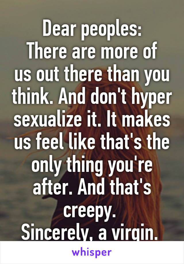 Dear peoples:
There are more of us out there than you think. And don't hyper sexualize it. It makes us feel like that's the only thing you're after. And that's creepy. 
Sincerely, a virgin. 