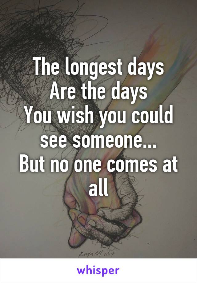 The longest days
 Are the days 
You wish you could see someone...
But no one comes at all
