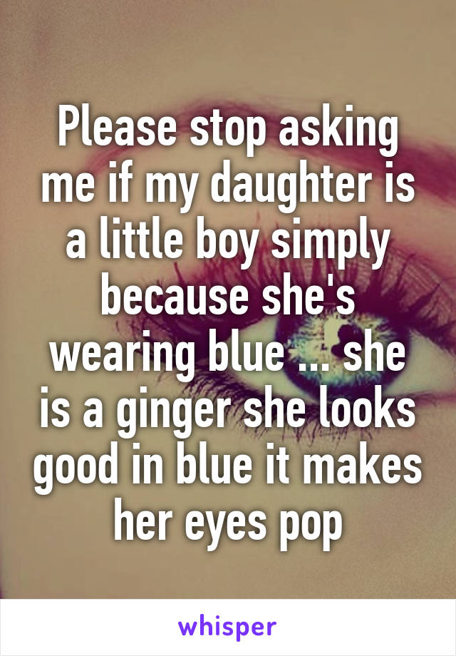 Please stop asking me if my daughter is a little boy simply because she's wearing blue ... she is a ginger she looks good in blue it makes her eyes pop