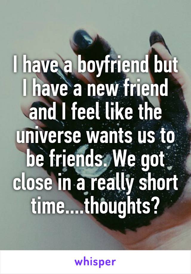 I have a boyfriend but I have a new friend and I feel like the universe wants us to be friends. We got close in a really short time....thoughts?