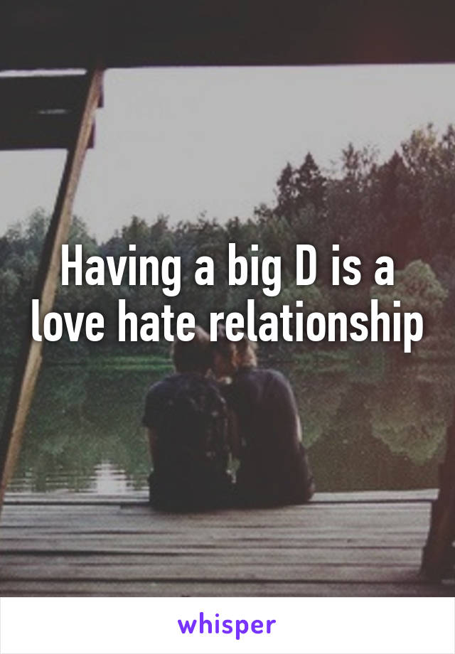 Having a big D is a love hate relationship 