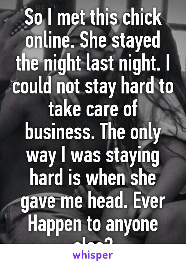 So I met this chick online. She stayed the night last night. I could not stay hard to take care of business. The only way I was staying hard is when she gave me head. Ever Happen to anyone else?