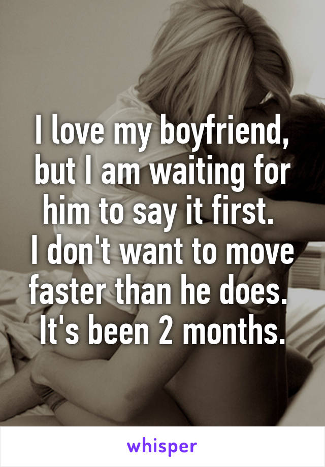 I love my boyfriend, but I am waiting for him to say it first. 
I don't want to move faster than he does. 
It's been 2 months.