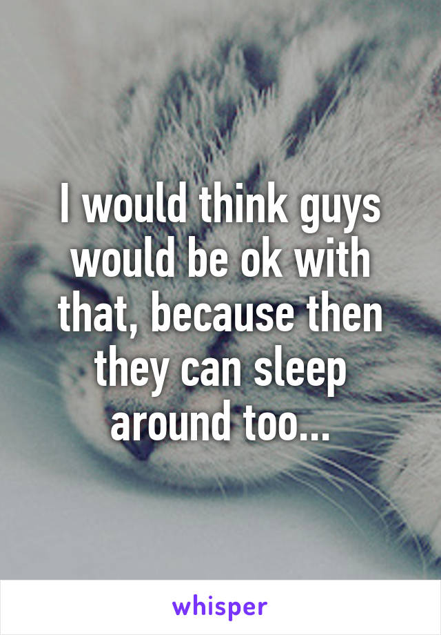 I would think guys would be ok with that, because then they can sleep around too...