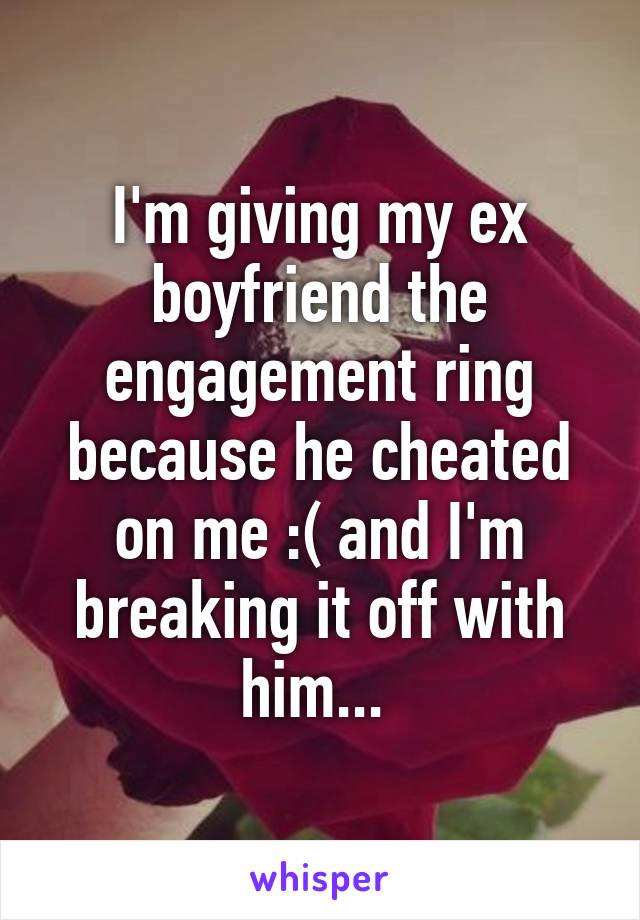 I'm giving my ex boyfriend the engagement ring because he cheated on me :( and I'm breaking it off with him... 