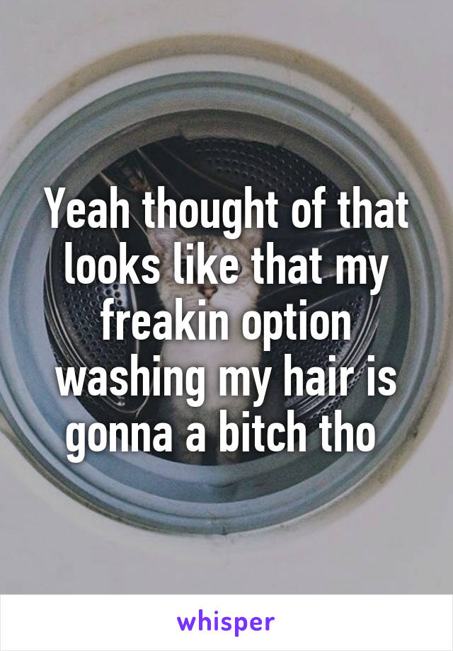 Yeah thought of that looks like that my freakin option washing my hair is gonna a bitch tho 