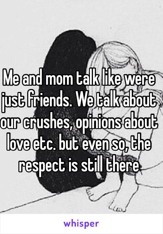 Me and mom talk like were just friends. We talk about our crushes, opinions about love etc. but even so, the respect is still there