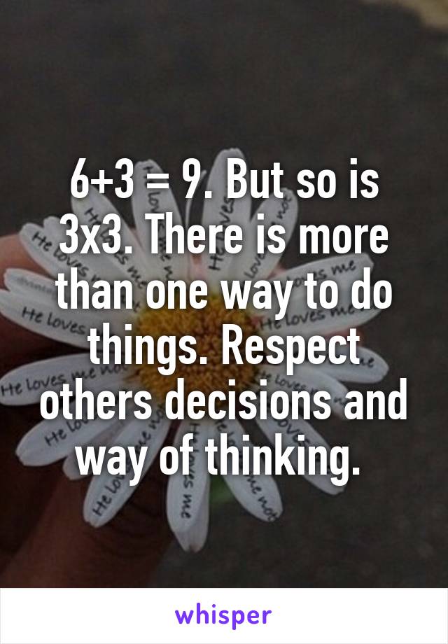 6+3 = 9. But so is 3x3. There is more than one way to do things. Respect others decisions and way of thinking. 