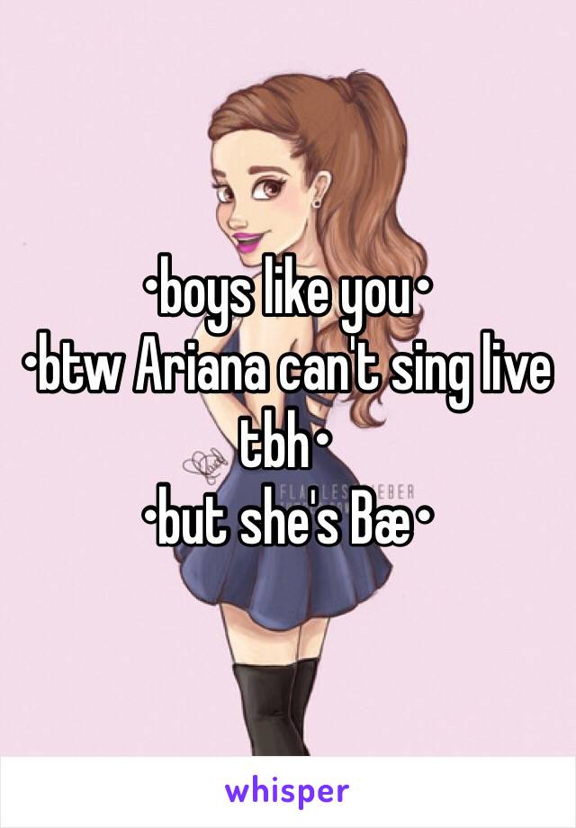 •boys like you• 
•btw Ariana can't sing live tbh• 
•but she's Bæ•