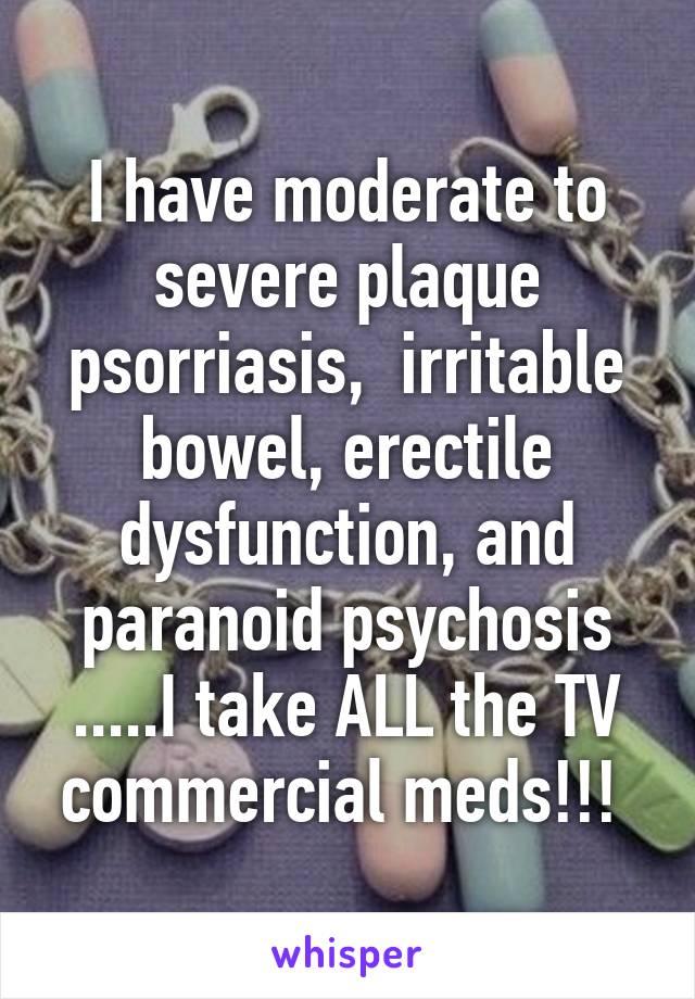 I have moderate to severe plaque psorriasis,  irritable bowel, erectile dysfunction, and paranoid psychosis .....I take ALL the TV commercial meds!!! 