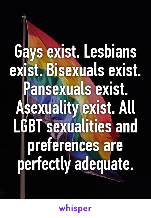 Gays exist. Lesbians exist. Bisexuals exist. Pansexuals exist. Asexuality exist. All LGBT sexualities and preferences are perfectly adequate.