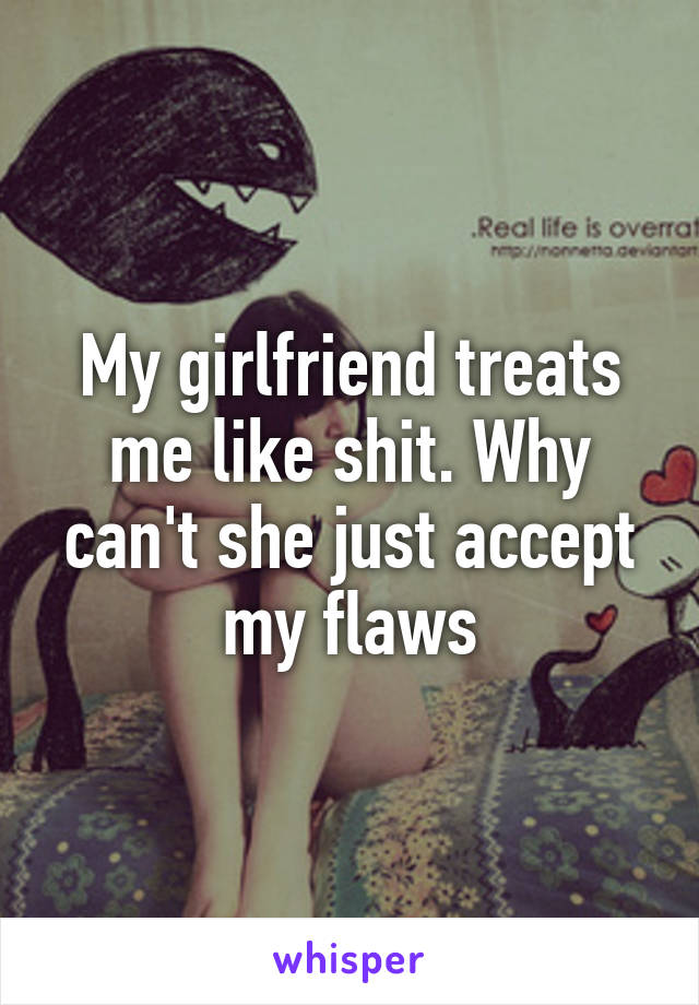 My girlfriend treats me like shit. Why can't she just accept my flaws