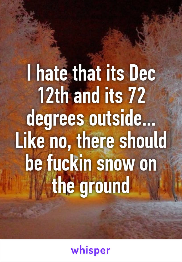 I hate that its Dec 12th and its 72 degrees outside... Like no, there should be fuckin snow on the ground