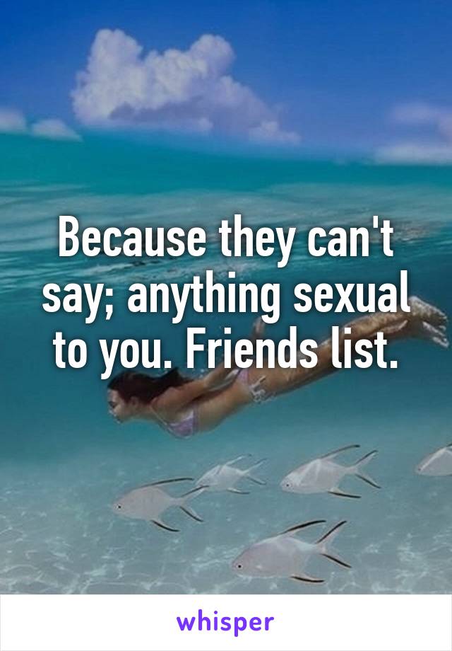 Because they can't say; anything sexual to you. Friends list.
