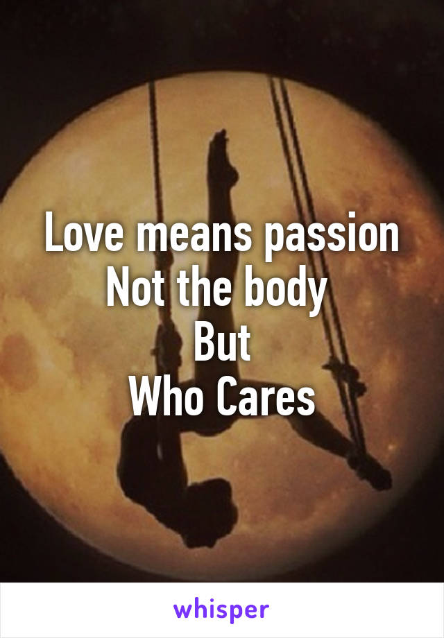 Love means passion
Not the body 
But
Who Cares