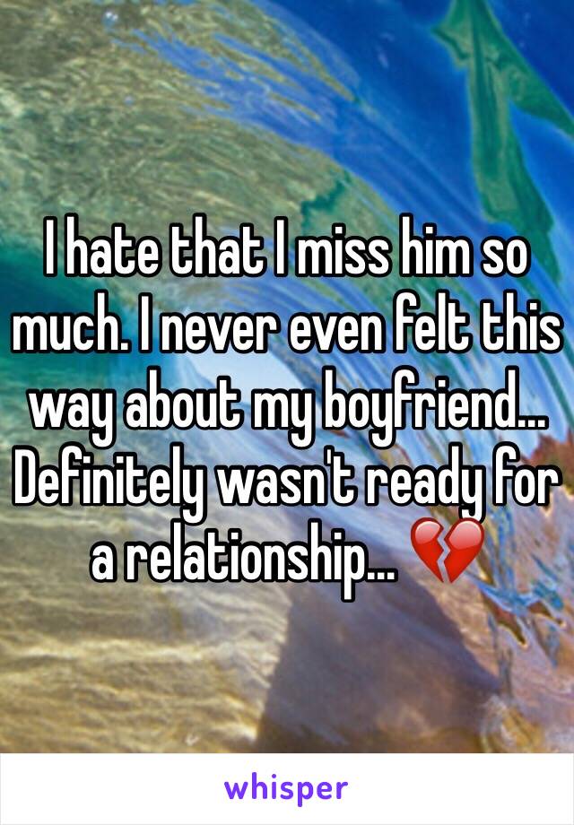 I hate that I miss him so much. I never even felt this way about my boyfriend... Definitely wasn't ready for a relationship... 💔