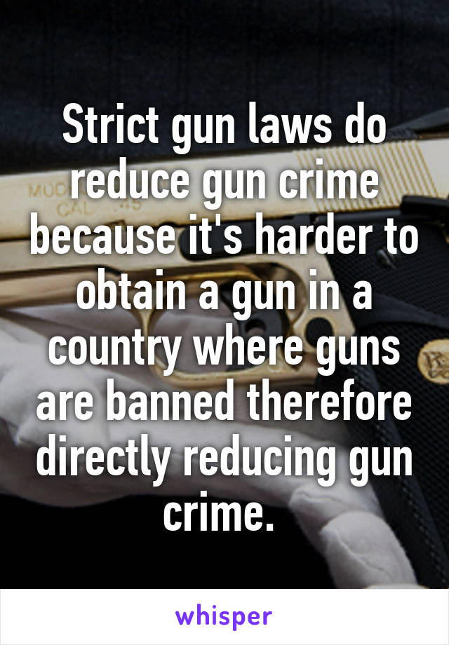 Strict gun laws do reduce gun crime because it's harder to obtain a gun in a country where guns are banned therefore directly reducing gun crime. 