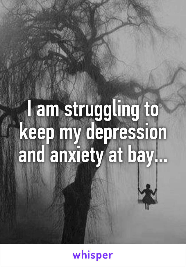 I am struggling to keep my depression and anxiety at bay...