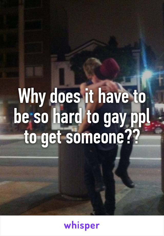 Why does it have to be so hard to gay ppl to get someone??