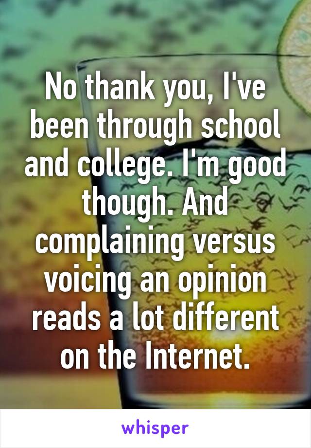 No thank you, I've been through school and college. I'm good though. And complaining versus voicing an opinion reads a lot different on the Internet.