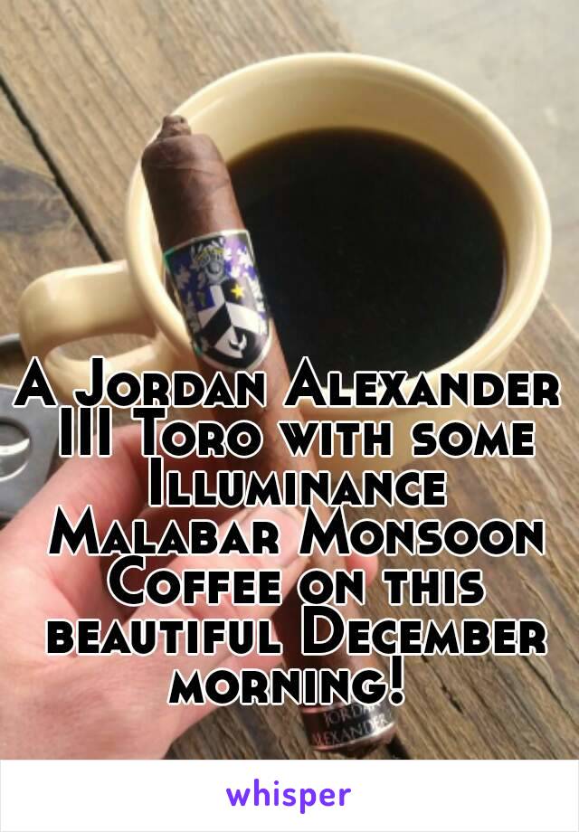 A Jordan Alexander III Toro with some Illuminance Malabar Monsoon Coffee on this beautiful December morning! 