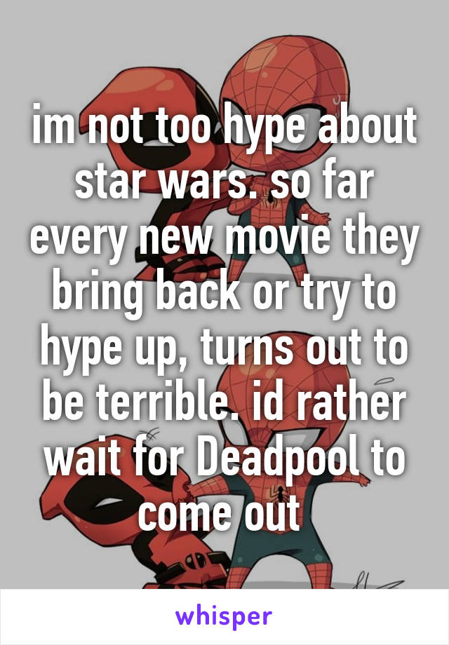 im not too hype about star wars. so far every new movie they bring back or try to hype up, turns out to be terrible. id rather wait for Deadpool to come out 