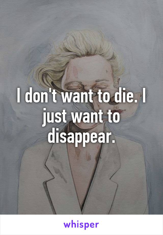 I don't want to die. I just want to disappear.