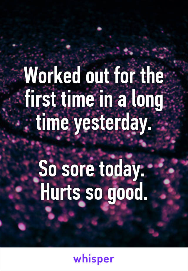 Worked out for the first time in a long time yesterday.

So sore today.  Hurts so good.