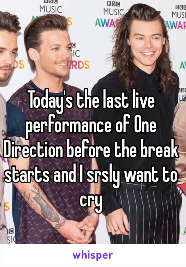 Today's the last live performance of One Direction before the break starts and I srsly want to cry