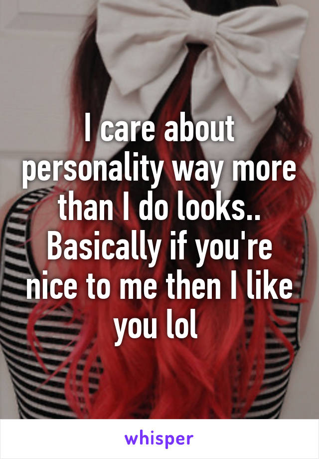 I care about personality way more than I do looks.. Basically if you're nice to me then I like you lol 