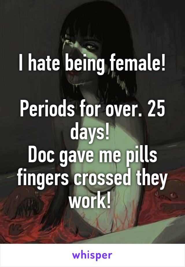 I hate being female!

Periods for over. 25 days! 
Doc gave me pills fingers crossed they work! 