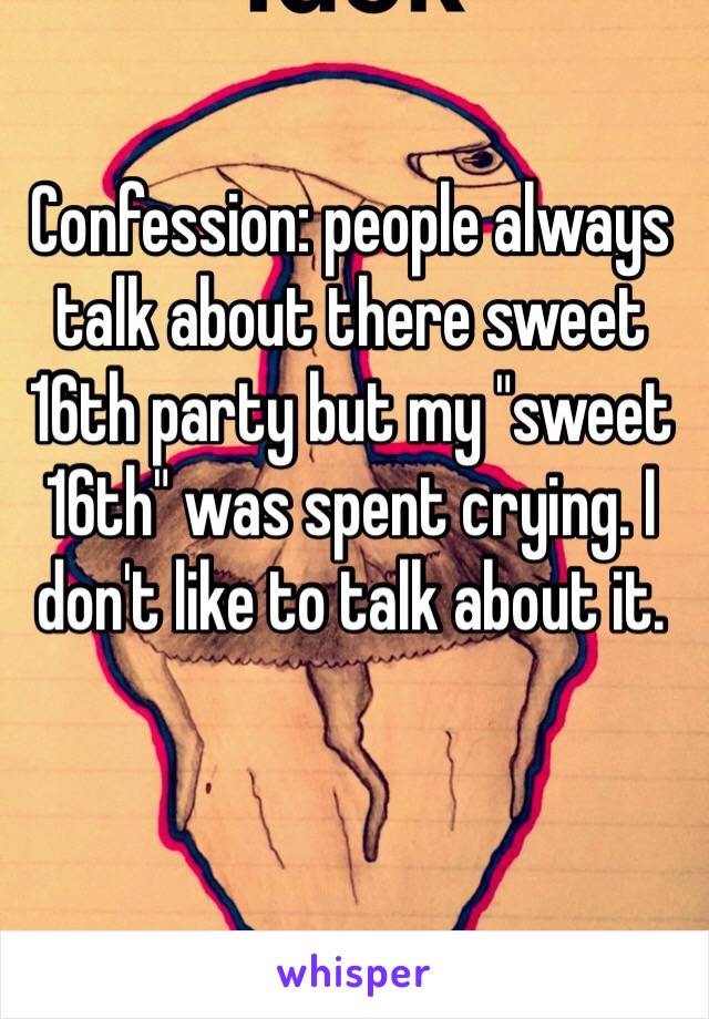 Confession: people always talk about there sweet 16th party but my "sweet 16th" was spent crying. I don't like to talk about it.