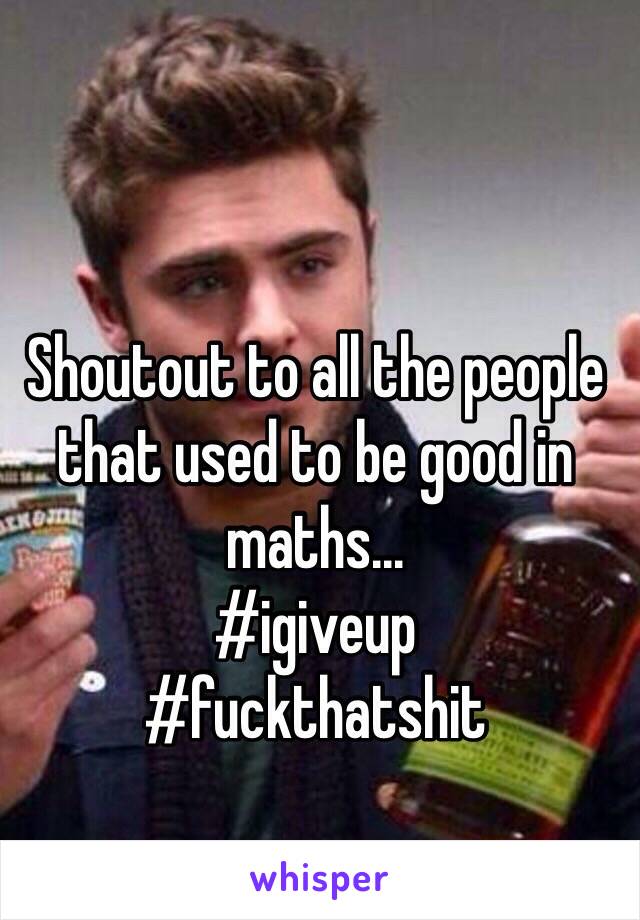 Shoutout to all the people that used to be good in maths... 
#igiveup
#fuckthatshit