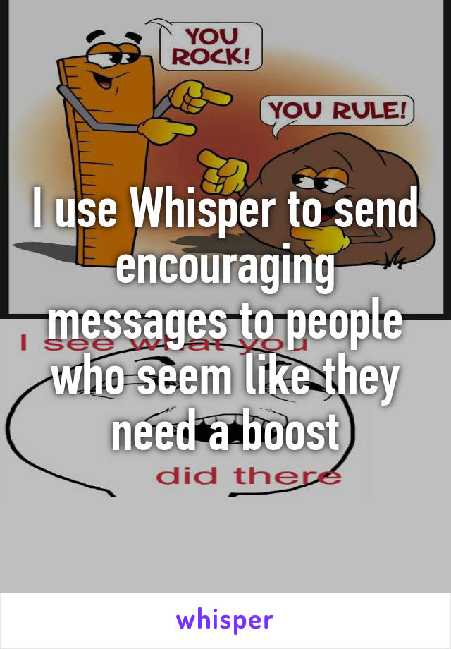 I use Whisper to send encouraging messages to people who seem like they need a boost