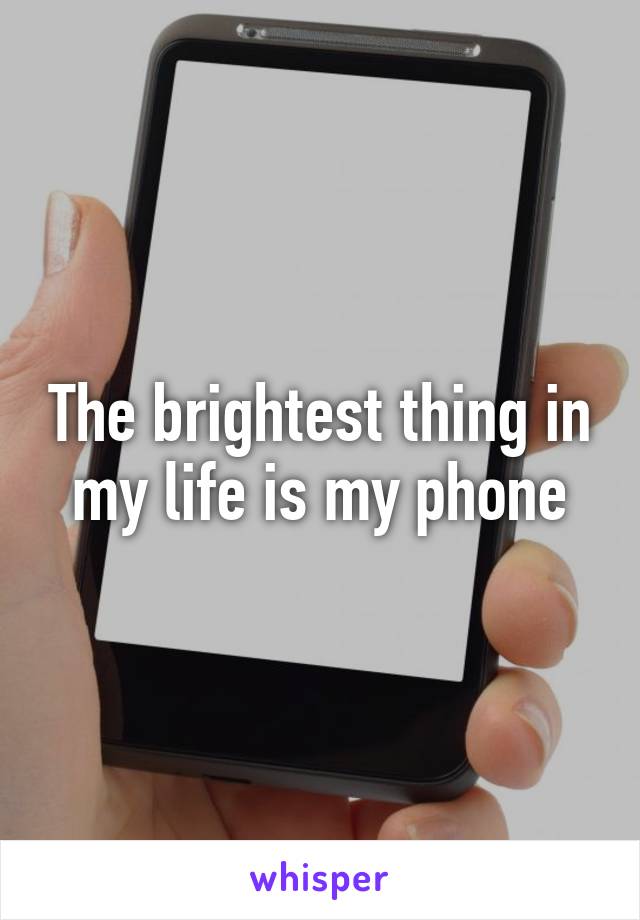 The brightest thing in my life is my phone