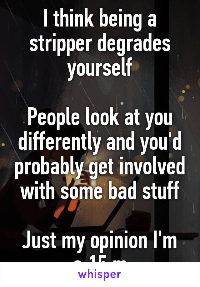 I think being a stripper degrades yourself

People look at you differently and you'd probably get involved with some bad stuff

Just my opinion I'm a 15 m