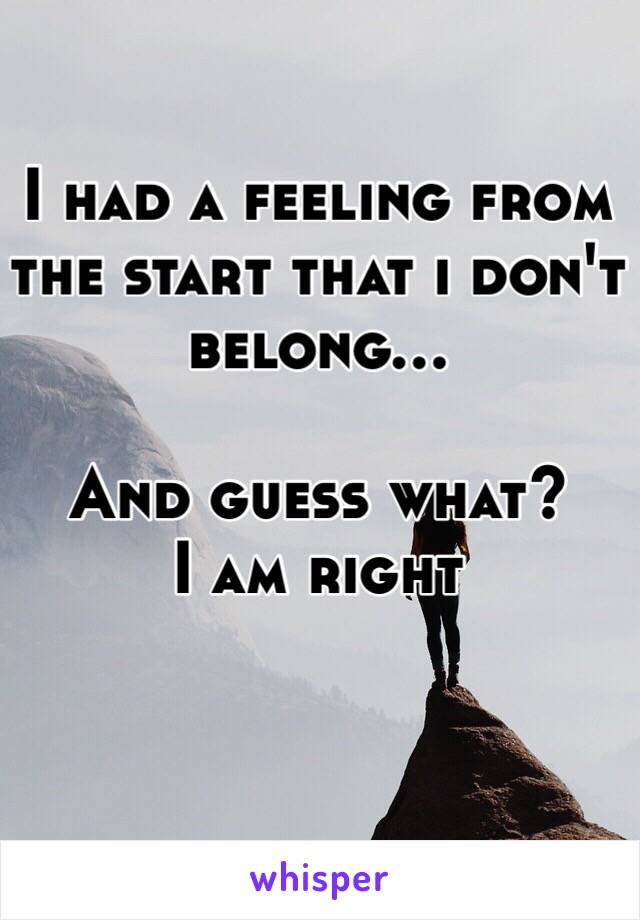 I had a feeling from the start that i don't belong... 

And guess what? 
I am right 