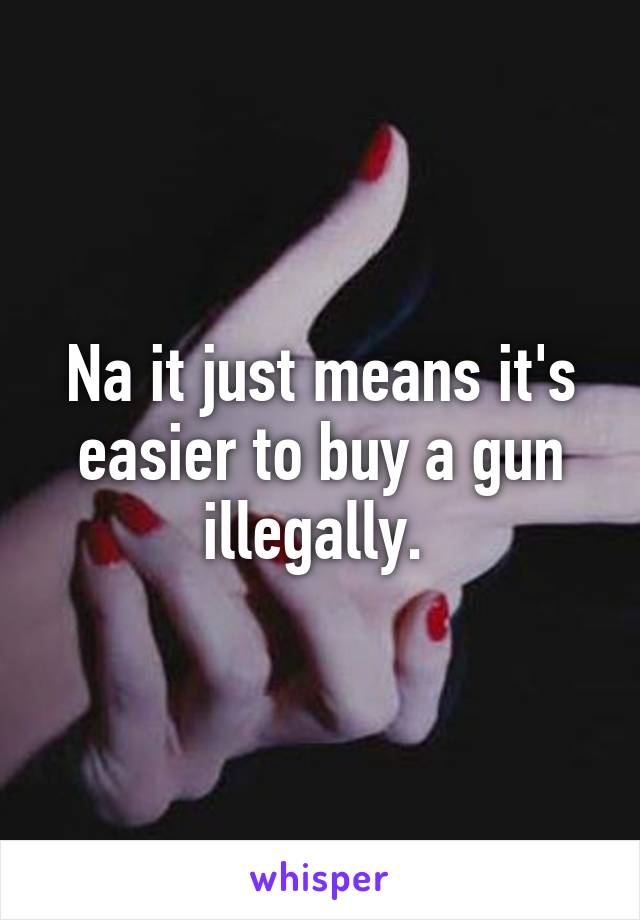 Na it just means it's easier to buy a gun illegally. 