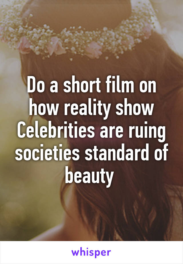 Do a short film on how reality show Celebrities are ruing societies standard of beauty 